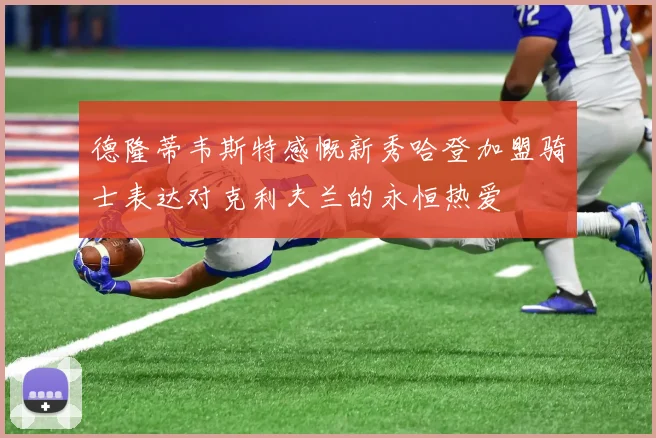 德隆蒂韦斯特感慨新秀哈登加盟骑士表达对克利夫兰的永恒热爱