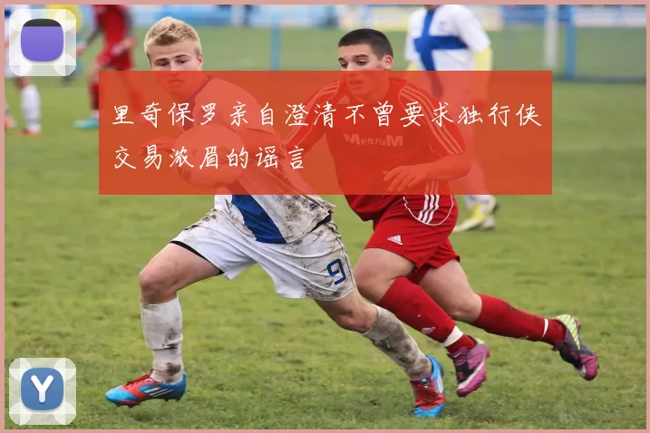 里奇保罗亲自澄清不曾要求独行侠交易浓眉的谣言