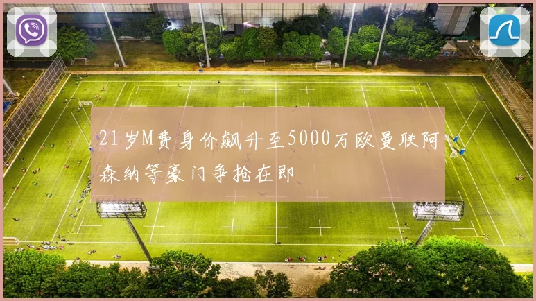 21岁M费身价飙升至5000万欧曼联阿森纳等豪门争抢在即