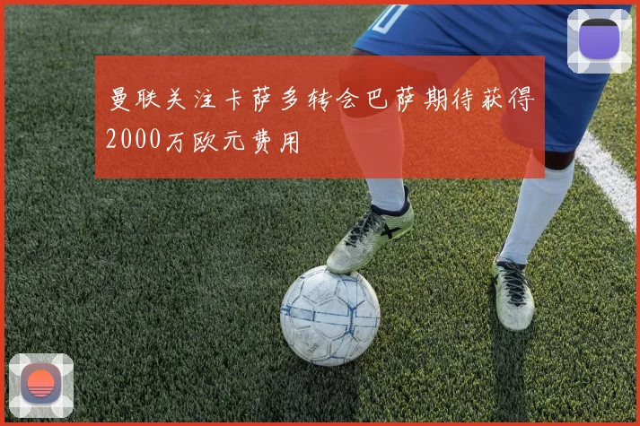 曼联关注卡萨多转会巴萨期待获得2000万欧元费用