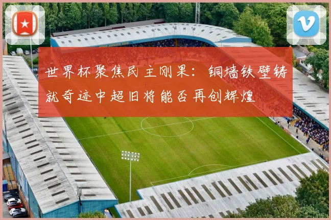 世界杯聚焦民主刚果：铜墙铁壁铸就奇迹中超旧将能否再创辉煌