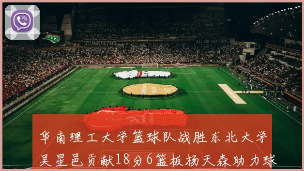 华南理工大学篮球队战胜东北大学吴星邑贡献18分6篮板杨天森助力球队获胜