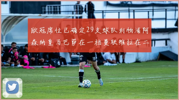欧冠席位已确定29支球队利物浦阿森纳皇马巴萨在一档曼联维拉在二档
