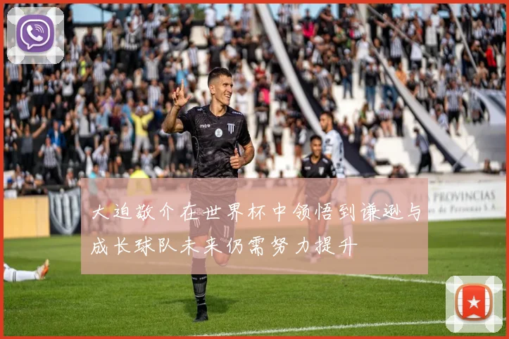 大迫敬介在世界杯中领悟到谦逊与成长球队未来仍需努力提升