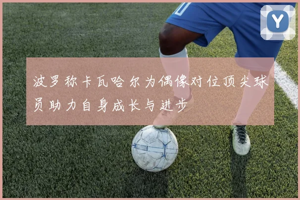 波罗称卡瓦哈尔为偶像对位顶尖球员助力自身成长与进步