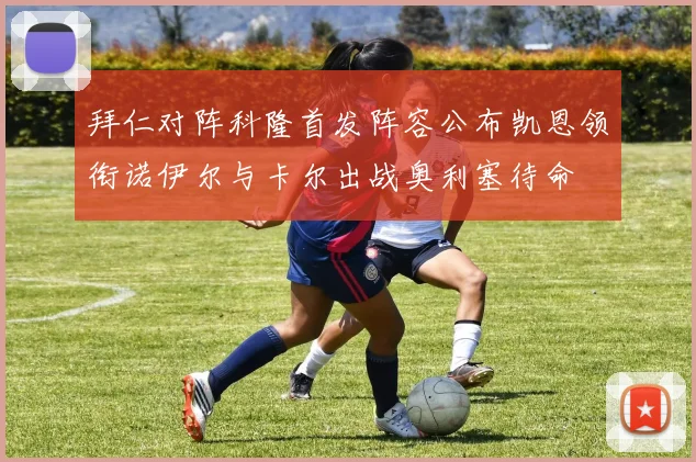 拜仁对阵科隆首发阵容公布凯恩领衔诺伊尔与卡尔出战奥利塞待命
