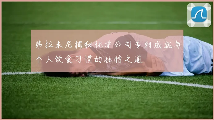 弗拉米尼揭秘化学公司专利成就与个人饮食习惯的独特之道