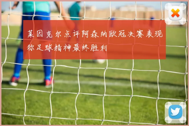 莱因克尔点评阿森纳欧冠决赛表现称足球精神最终胜利