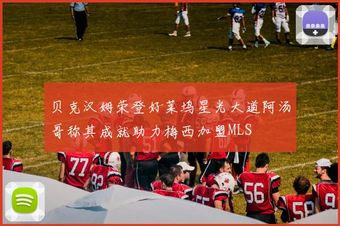 贝克汉姆荣登好莱坞星光大道阿汤哥称其成就助力梅西加盟MLS