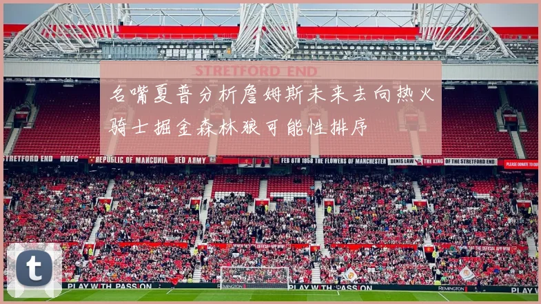 名嘴夏普分析詹姆斯未来去向热火骑士掘金森林狼可能性排序