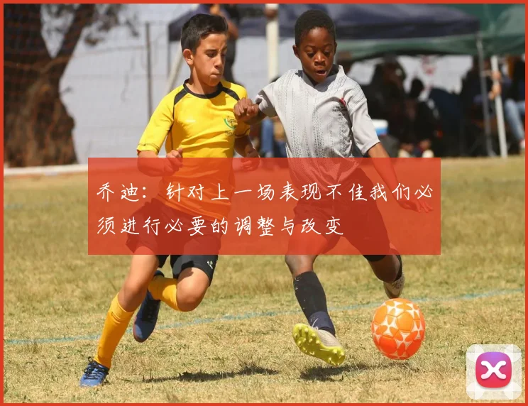 乔迪：针对上一场表现不佳我们必须进行必要的调整与改变