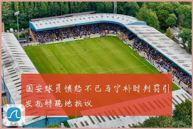 国安球员愤怒不已马宁补时判罚引发孔特跪地抗议