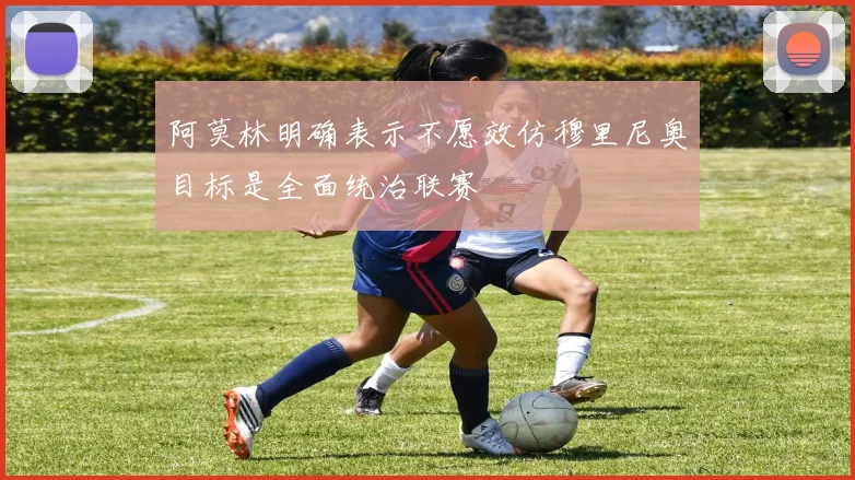 阿莫林明确表示不愿效仿穆里尼奥目标是全面统治联赛