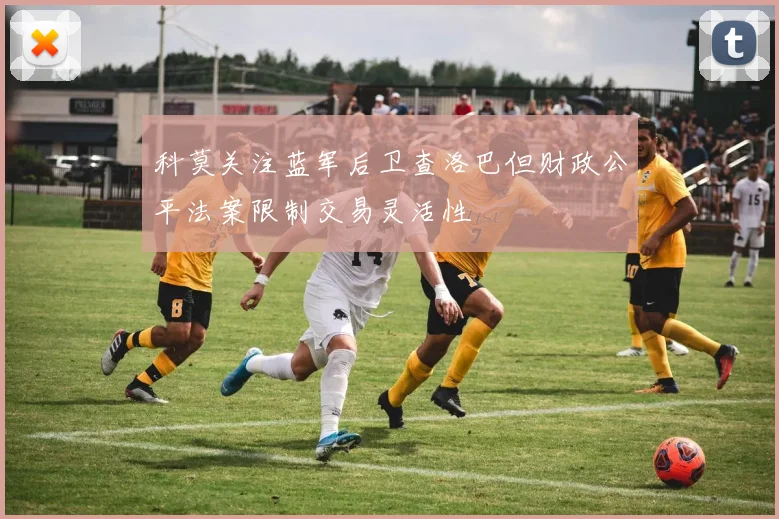 科莫关注蓝军后卫查洛巴但财政公平法案限制交易灵活性