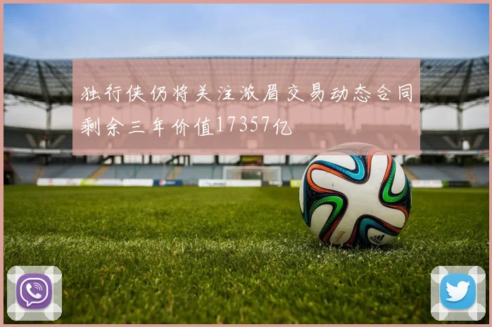 独行侠仍将关注浓眉交易动态合同剩余三年价值17357亿