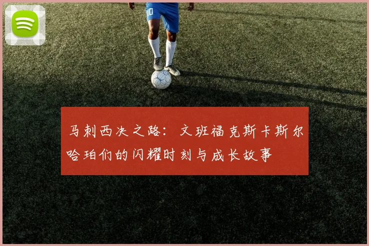 马刺西决之路：文班福克斯卡斯尔哈珀们的闪耀时刻与成长故事