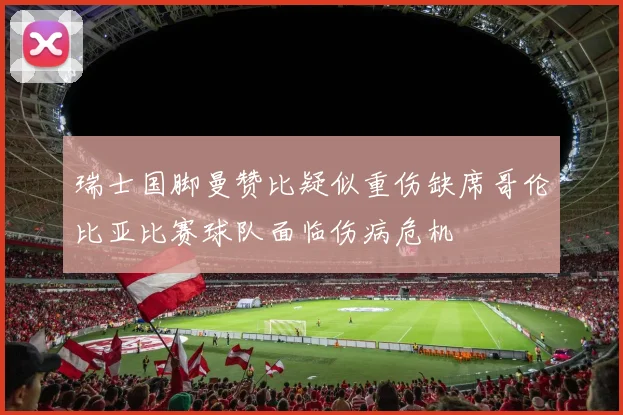 瑞士国脚曼赞比疑似重伤缺席哥伦比亚比赛球队面临伤病危机