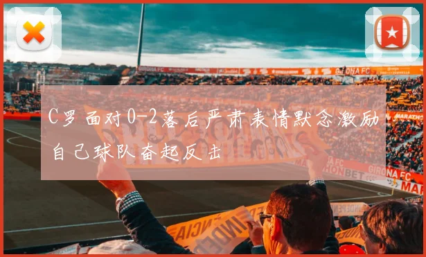 C罗面对0-2落后严肃表情默念激励自己球队奋起反击