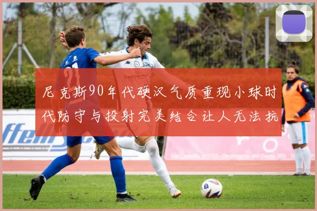 尼克斯90年代硬汉气质重现小球时代防守与投射完美结合让人无法抗拒