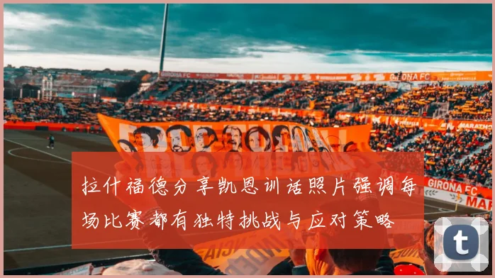 拉什福德分享凯恩训话照片强调每场比赛都有独特挑战与应对策略