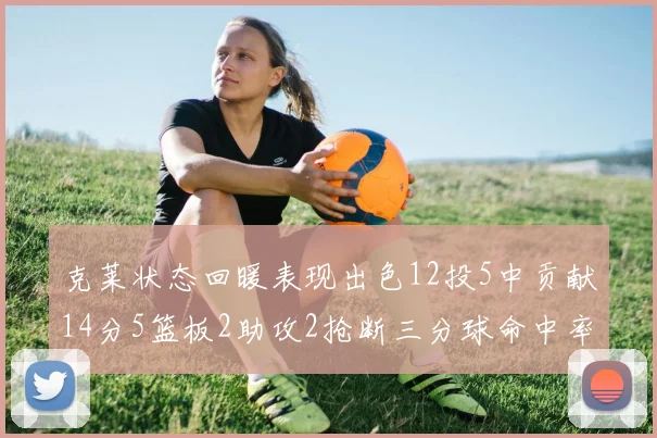 克莱状态回暖表现出色12投5中贡献14分5篮板2助攻2抢断三分球命中率高达57