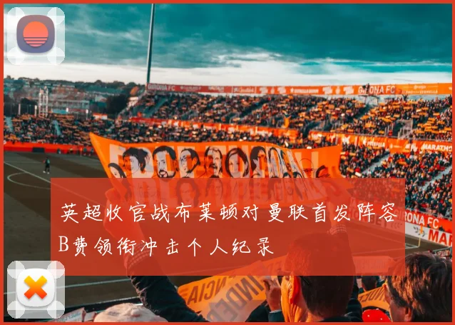 英超收官战布莱顿对曼联首发阵容B费领衔冲击个人纪录