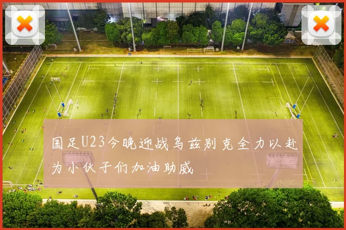 国足U23今晚迎战乌兹别克全力以赴为小伙子们加油助威