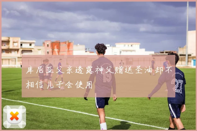 库尼亚父亲透露神父赠送圣油却不相信儿子会使用