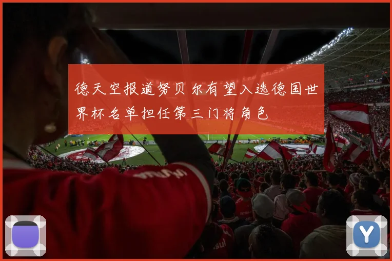 德天空报道努贝尔有望入选德国世界杯名单担任第三门将角色