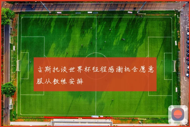 古斯托谈世界杯征程感谢机会愿意服从教练安排
