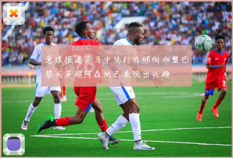 意媒报道罗马中场科内倾向加盟巴黎或英超阿森纳已表现出兴趣
